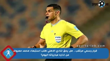 قرار رسمي مرتقب.. هل يحق لنادي الأهلي طلب استبعاد محمد معروف من إدارة مبارياته اليوم؟